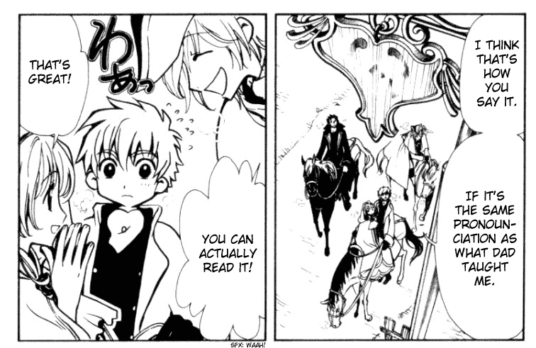 Panel 1: Kurogane, Fai, Sakura and Syaoran on horses, Sakura and Syaoran sharing.  They're dressed in long coats and cravats.  Passing under a sign.  Syaoran: I think that's how you say it.  If it's the same pronounciation as what dad taught me.  Panel 2: Fai and Sakura smiling at Syaoran.  Fai: You can actually read it!  Sakura: That's great!