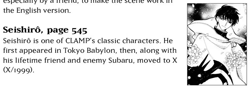 Glossary.  Seishirou, page 545.  Seishirou is one of CLAMP's classic characters.  He first appeared in Tokyo Babylon, then, along with his lifetime friend and enemy Subaru, moved to X (X/1999)